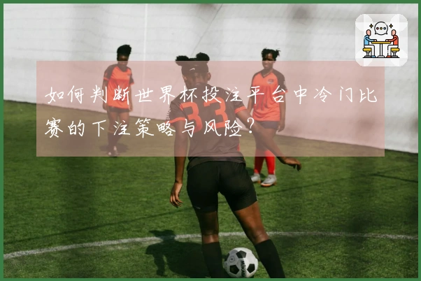 如何判断世界杯投注平台中冷门比赛的下注策略与风险?