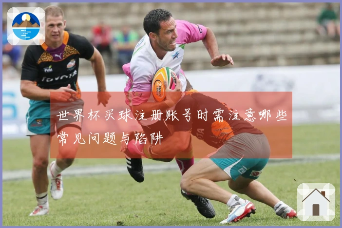世界杯买球注册账号时需注意哪些常见问题与陷阱