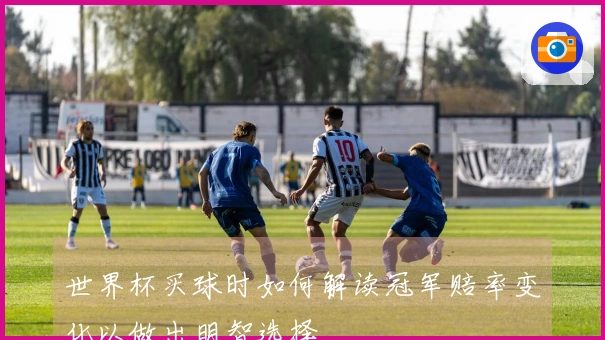 世界杯买球时如何解读冠军赔率变化以做出明智选择